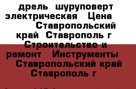 дрель -шуруповерт электрическая › Цена ­ 2 000 - Ставропольский край, Ставрополь г. Строительство и ремонт » Инструменты   . Ставропольский край,Ставрополь г.